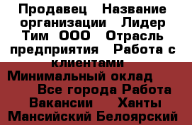 Продавец › Название организации ­ Лидер Тим, ООО › Отрасль предприятия ­ Работа с клиентами › Минимальный оклад ­ 21 500 - Все города Работа » Вакансии   . Ханты-Мансийский,Белоярский г.